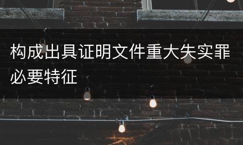构成出具证明文件重大失实罪必要特征