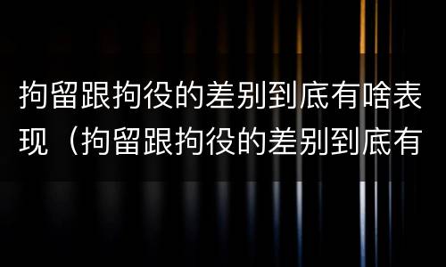 拘留跟拘役的差别到底有啥表现（拘留跟拘役的差别到底有啥表现呢）