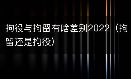 拘役与拘留有啥差别2022（拘留还是拘役）
