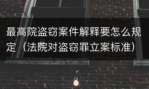 最高院盗窃案件解释要怎么规定（法院对盗窃罪立案标准）