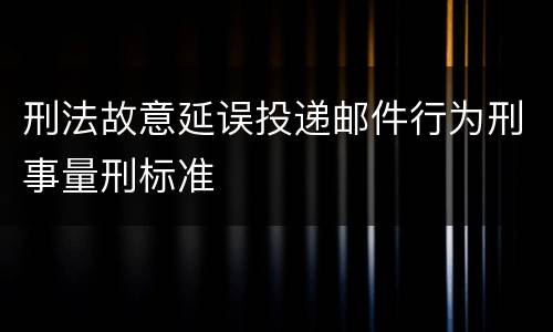 刑法故意延误投递邮件行为刑事量刑标准