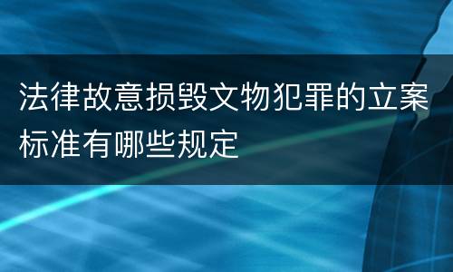 法律故意损毁文物犯罪的立案标准有哪些规定
