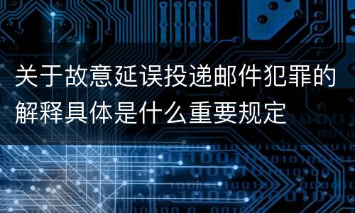 关于故意延误投递邮件犯罪的解释具体是什么重要规定