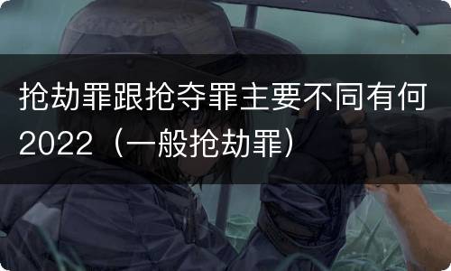 抢劫罪跟抢夺罪主要不同有何2022（一般抢劫罪）