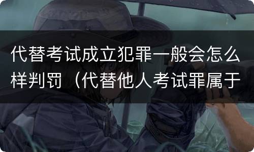 代替考试成立犯罪一般会怎么样判罚（代替他人考试罪属于什么类犯罪）
