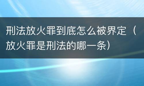 刑法放火罪到底怎么被界定（放火罪是刑法的哪一条）