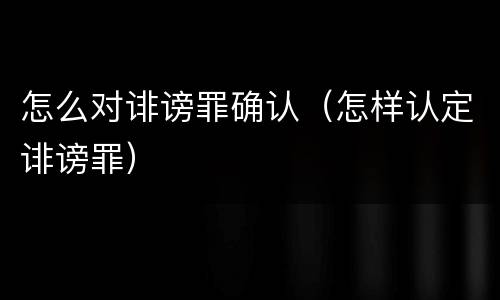 怎么对诽谤罪确认（怎样认定诽谤罪）