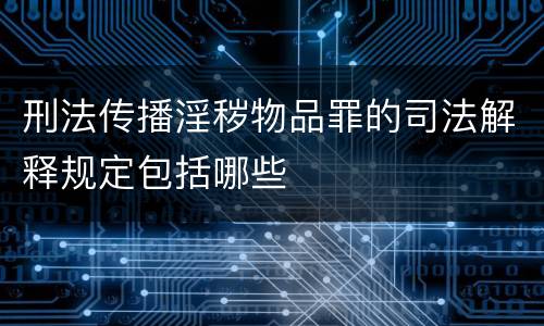 刑法传播淫秽物品罪的司法解释规定包括哪些