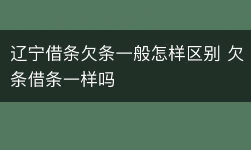 辽宁借条欠条一般怎样区别 欠条借条一样吗