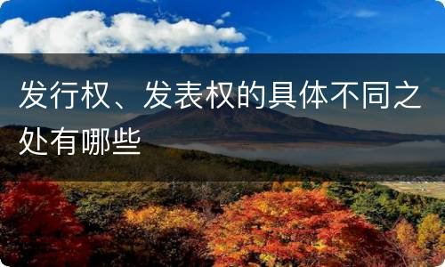 发行权、发表权的具体不同之处有哪些