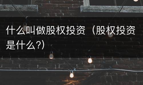 什么叫做股权投资（股权投资是什么?）