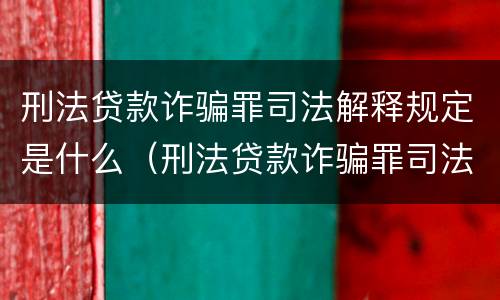 刑法贷款诈骗罪司法解释规定是什么（刑法贷款诈骗罪司法解释规定是什么）