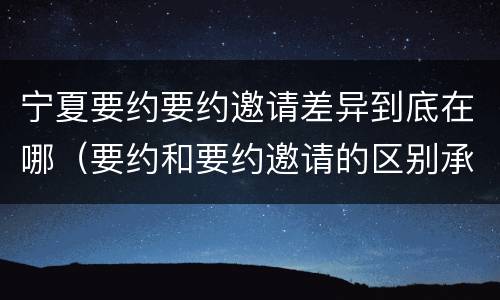 宁夏要约要约邀请差异到底在哪（要约和要约邀请的区别承诺）