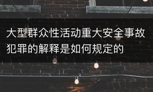 大型群众性活动重大安全事故犯罪的解释是如何规定的