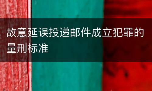 故意延误投递邮件成立犯罪的量刑标准