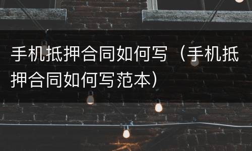 手机抵押合同如何写（手机抵押合同如何写范本）