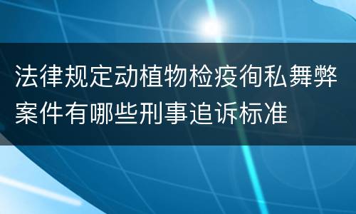 法律规定动植物检疫徇私舞弊案件有哪些刑事追诉标准