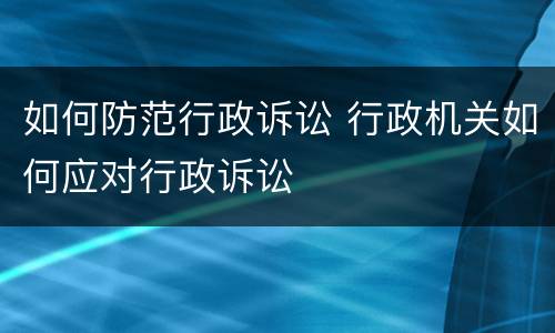 如何防范行政诉讼 行政机关如何应对行政诉讼