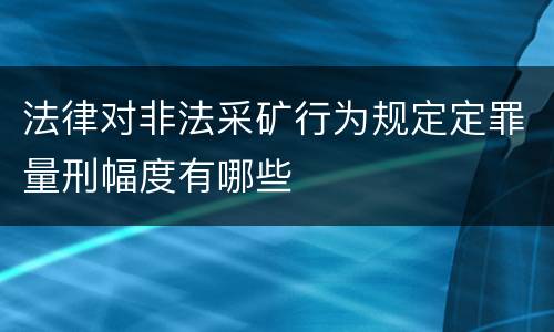 法律对非法采矿行为规定定罪量刑幅度有哪些