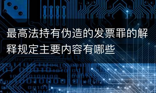 最高法持有伪造的发票罪的解释规定主要内容有哪些