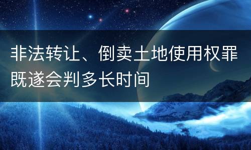 非法转让、倒卖土地使用权罪既遂会判多长时间