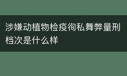 涉嫌动植物检疫徇私舞弊量刑档次是什么样