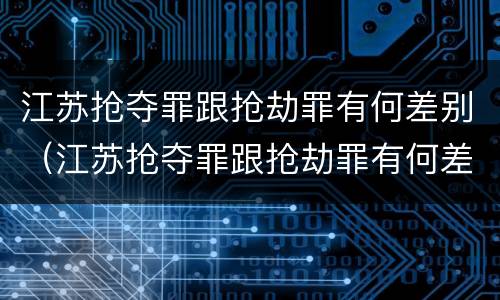 江苏抢夺罪跟抢劫罪有何差别（江苏抢夺罪跟抢劫罪有何差别呢）