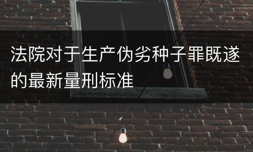 法院对于生产伪劣种子罪既遂的最新量刑标准