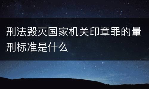 刑法毁灭国家机关印章罪的量刑标准是什么