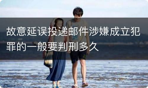 故意延误投递邮件涉嫌成立犯罪的一般要判刑多久