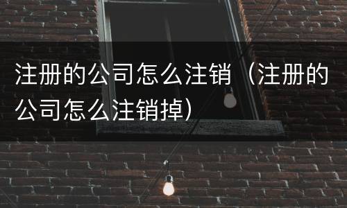 注册的公司怎么注销（注册的公司怎么注销掉）