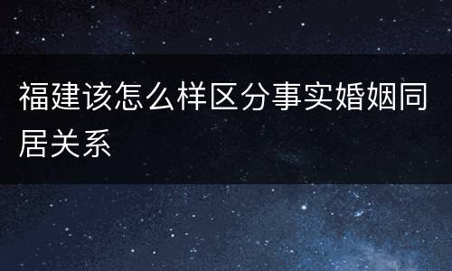 福建该怎么样区分事实婚姻同居关系