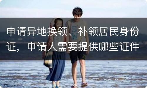 申请异地换领、补领居民身份证，申请人需要提供哪些证件