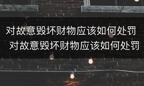 对故意毁坏财物应该如何处罚 对故意毁坏财物应该如何处罚呢