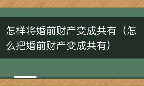 怎样将婚前财产变成共有（怎么把婚前财产变成共有）