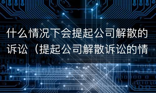 什么情况下会提起公司解散的诉讼（提起公司解散诉讼的情形）