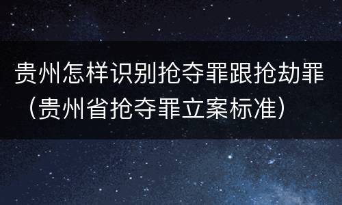 贵州怎样识别抢夺罪跟抢劫罪（贵州省抢夺罪立案标准）