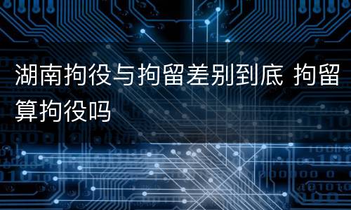 湖南拘役与拘留差别到底 拘留算拘役吗
