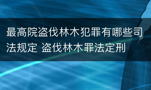 最高院盗伐林木犯罪有哪些司法规定 盗伐林木罪法定刑