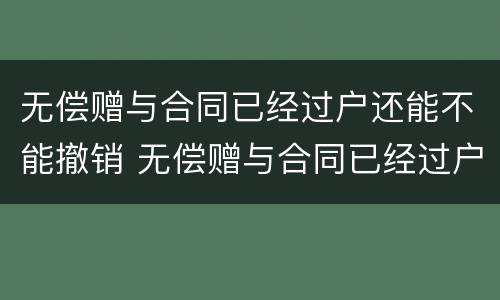 无偿赠与合同已经过户还能不能撤销 无偿赠与合同已经过户还能不能撤销
