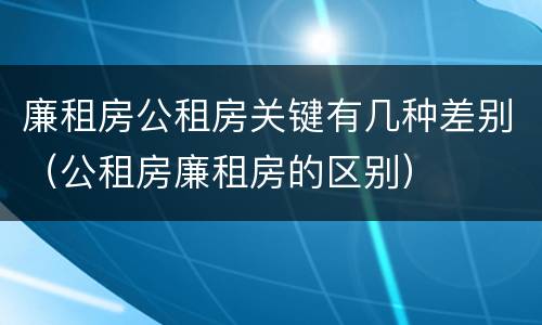 廉租房公租房关键有几种差别（公租房廉租房的区别）