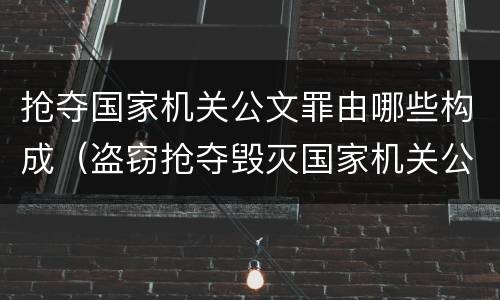 抢夺国家机关公文罪由哪些构成（盗窃抢夺毁灭国家机关公文罪的法律规定）