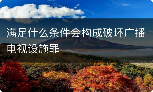 满足什么条件会构成破坏广播电视设施罪