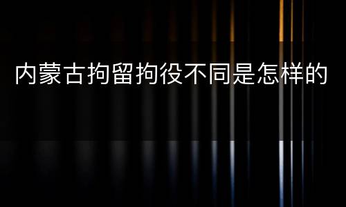 内蒙古拘留拘役不同是怎样的