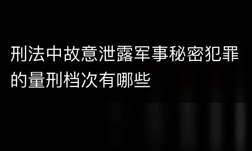 刑法中故意泄露军事秘密犯罪的量刑档次有哪些
