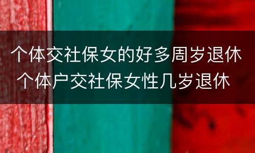 个体交社保女的好多周岁退休 个体户交社保女性几岁退休