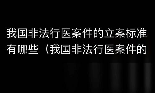 我国非法行医案件的立案标准有哪些（我国非法行医案件的立案标准有哪些内容）