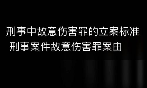 刑事中故意伤害罪的立案标准 刑事案件故意伤害罪案由