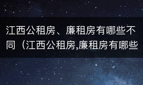 江西公租房、廉租房有哪些不同（江西公租房,廉租房有哪些不同地方）