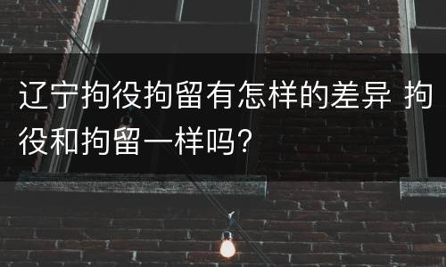 辽宁拘役拘留有怎样的差异 拘役和拘留一样吗?